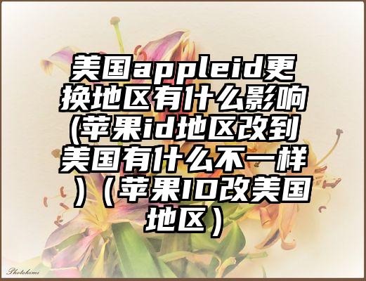 美国appleid更换地区有什么影响(苹果id地区改到美国有什么不一样 )（苹果ID改美国地区）