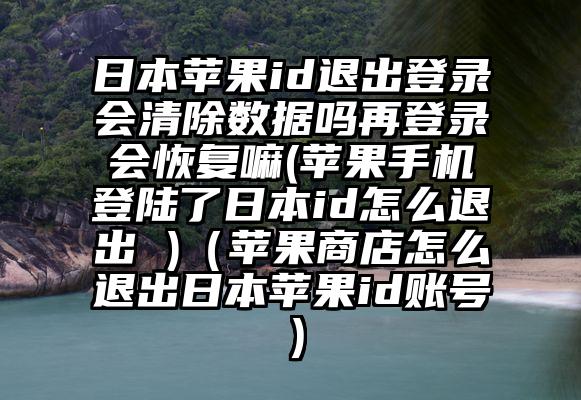日本苹果id退出登录会清除数据吗再登录会恢复嘛(苹果手机登陆了日本id怎么退出 )（苹果商店怎么退出日本苹果id账号）