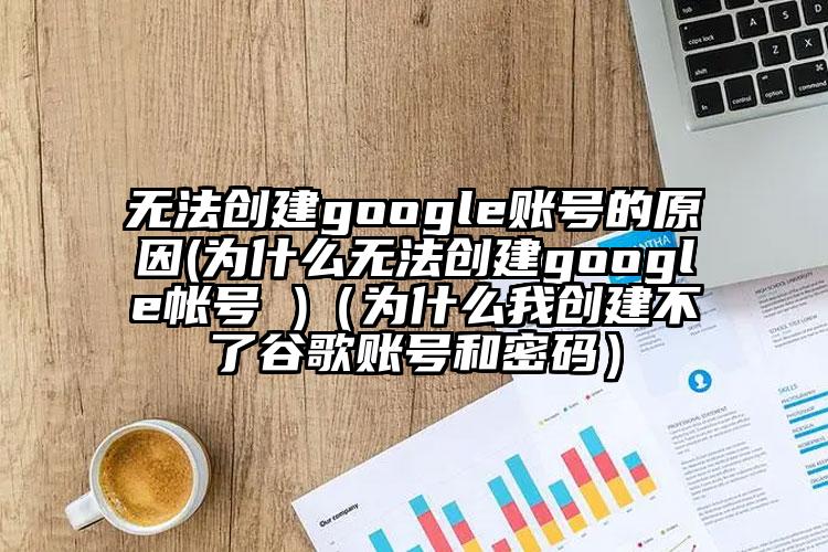 无法创建google账号的原因(为什么无法创建google帐号 )（为什么我创建不了谷歌账号和密码）