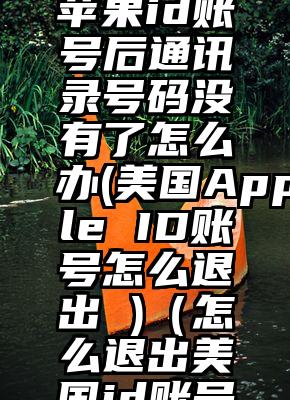 退出美国苹果id账号后通讯录号码没有了怎么办(美国Apple ID账号怎么退出 )（怎么退出美国id账号登陆）