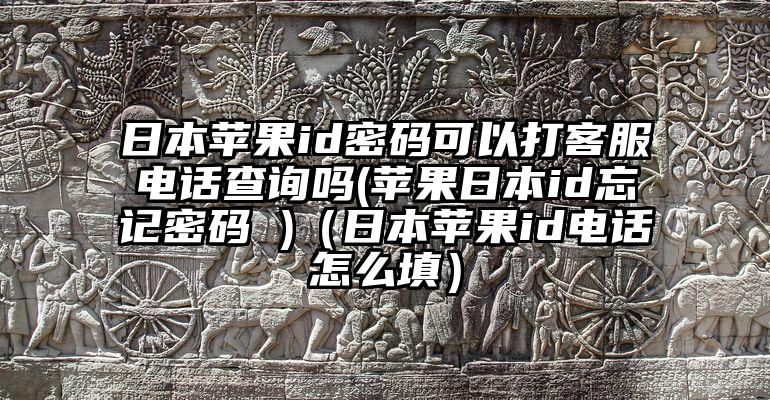 日本苹果id密码可以打客服电话查询吗(苹果日本id忘记密码 )(日本苹果id电话怎么填)