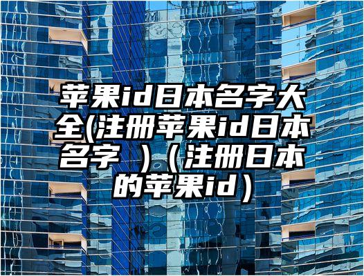 苹果id日本名字大全(注册苹果id日本名字 )（注册日本的苹果id）