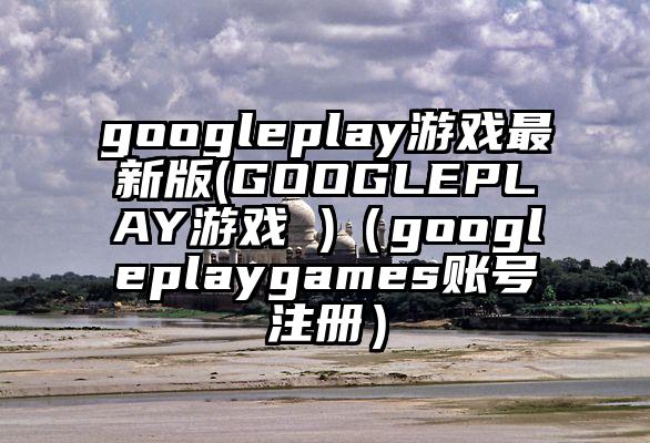 googleplay游戏最新版(GOOGLEPLAY游戏 )（googleplaygames账号注册）