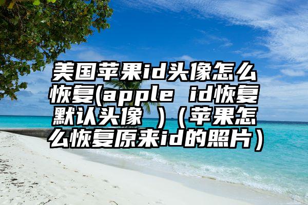 美国苹果id头像怎么恢复(apple id恢复默认头像 )（苹果怎么恢复原来id的照片）