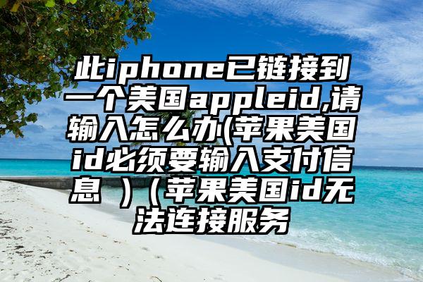 此iphone已链接到一个美国appleid,请输入怎么办(苹果美国id必须要输入支付信息 )（苹果美国id无法连接服务