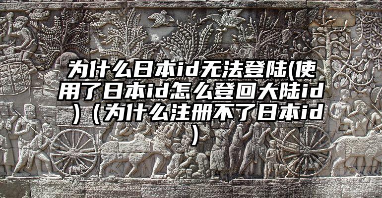 为什么日本id无法登陆(使用了日本id怎么登回大陆id )（为什么注册不了日本id）