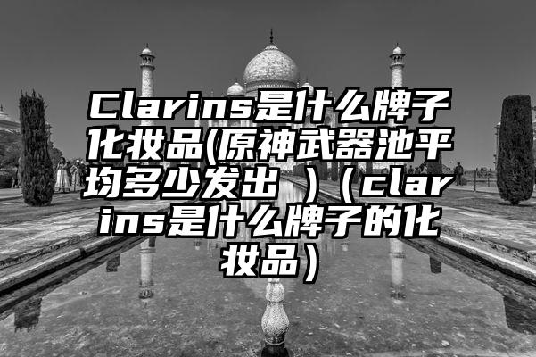 Clarins是什么牌子化妆品(原神武器池平均多少发出 )（clarins是什么牌子的化妆品）