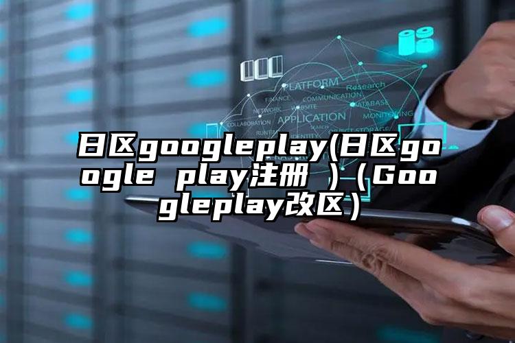 日区googleplay(日区google play注册 )(Googleplay改区)