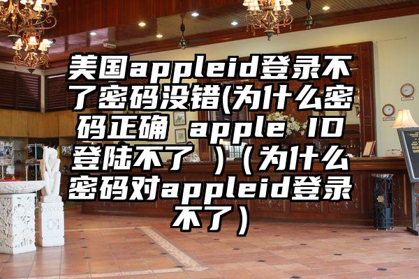 美国appleid登录不了密码没错(为什么密码正确 apple ID登陆不了 )（为什么密码对appleid登录不了）