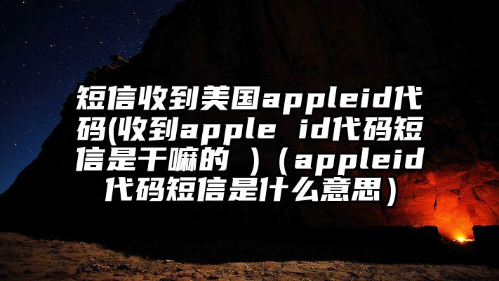 短信收到美国appleid代码(收到apple id代码短信是干嘛的 )（appleid代码短信是什么意思）