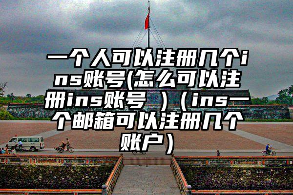 一个人可以注册几个ins账号(怎么可以注册ins账号 )（ins一个邮箱可以注册几个账户）
