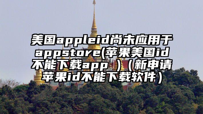 美国appleid尚未应用于appstore(苹果美国id不能下载app )（新申请苹果id不能下载软件）