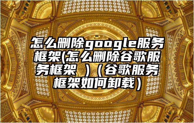 怎么删除google服务框架(怎么删除谷歌服务框架 )（谷歌服务框架如何卸载）