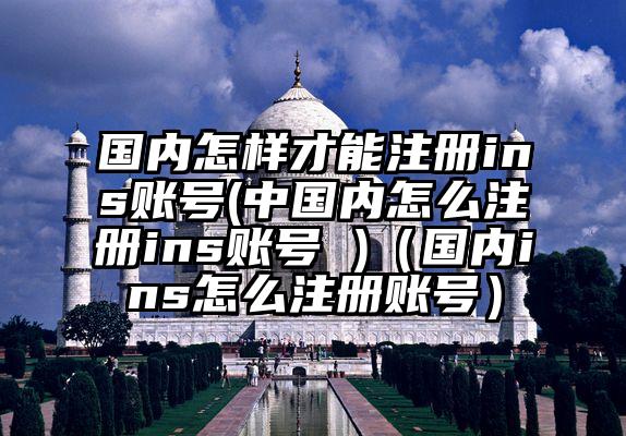 国内怎样才能注册ins账号(中国内怎么注册ins账号 )（国内ins怎么注册账号）
