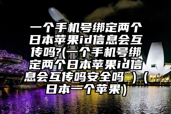 一个手机号绑定两个日本苹果id信息会互传吗?(一个手机号绑定两个日本苹果id信息会互传吗安全吗 )(日本一个苹果)