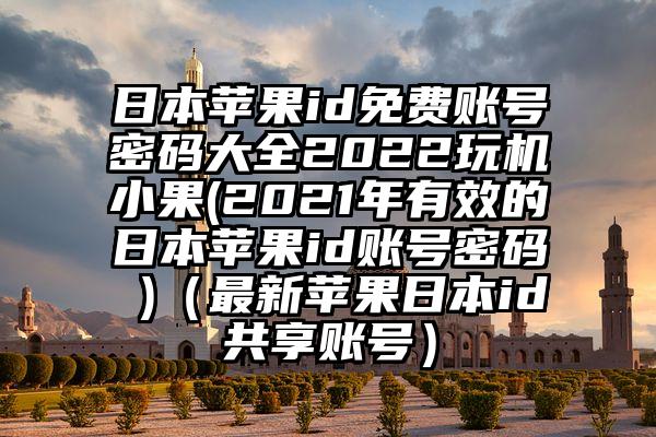 日本苹果id免费账号密码大全2022玩机小果(2021年有效的日本苹果id账号密码 )（最新苹果日本id共享账号）