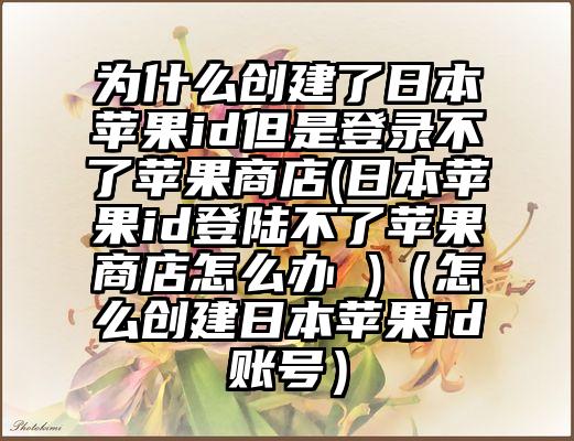 为什么创建了日本苹果id但是登录不了苹果商店(日本苹果id登陆不了苹果商店怎么办 )（怎么创建日本苹果id账号）