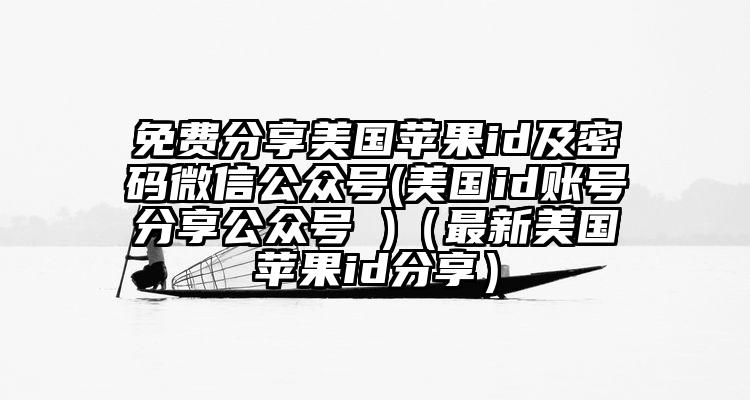 免费分享美国苹果id及密码微信公众号(美国id账号分享公众号 )（最新美国苹果id分享）