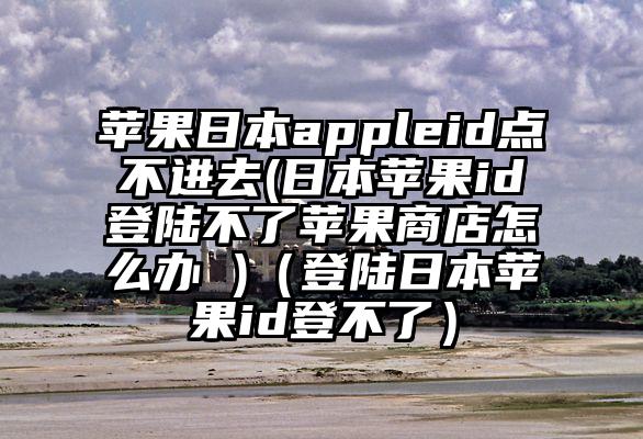 苹果日本appleid点不进去(日本苹果id登陆不了苹果商店怎么办 )（登陆日本苹果id登不了）