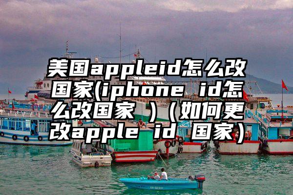 美国appleid怎么改国家(iphone id怎么改国家 )（如何更改apple id 国家）