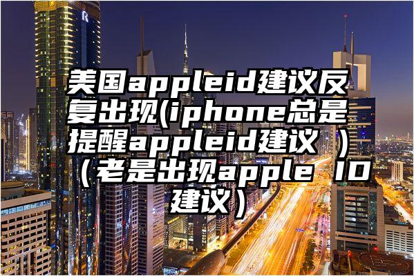美国appleid建议反复出现(iphone总是提醒appleid建议 )（老是出现apple ID建议）