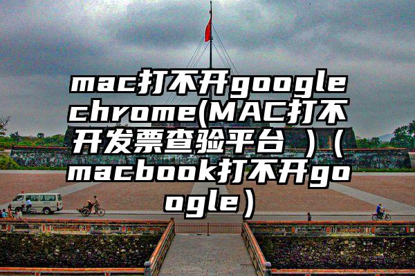 mac打不开googlechrome(MAC打不开发票查验平台 )（macbook打不开google）
