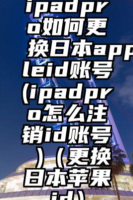 ipadpro如何更换日本appleid账号(ipadpro怎么注销id账号 )（更换日本苹果id）