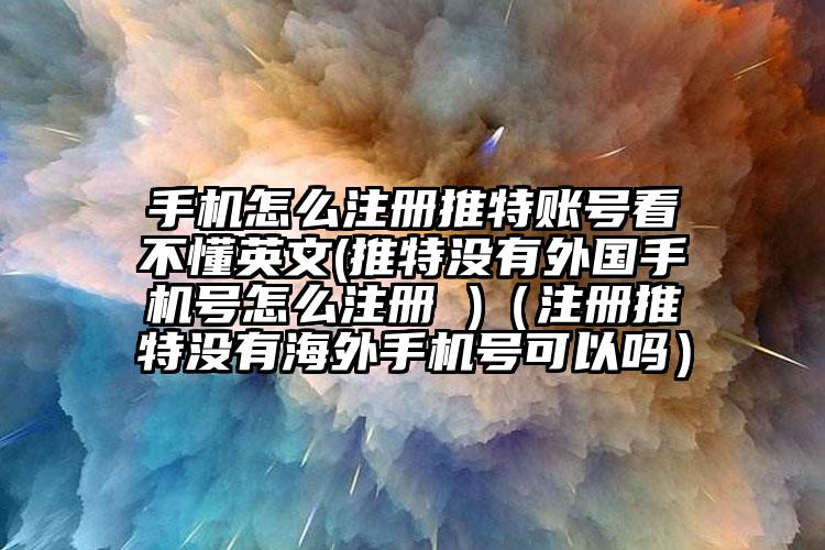 手机怎么注册推特账号看不懂英文(推特没有外国手机号怎么注册 )（注册推特没有海外手机号可以吗）
