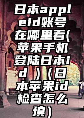 日本appleid账号在哪里看(苹果手机登陆日本id )（日本苹果id检查怎么填）