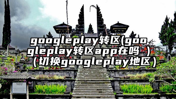 googleplay转区(googleplay转区app在吗 )（切换googleplay地区）