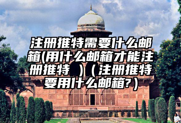 注册推特需要什么邮箱(用什么邮箱才能注册推特 )（注册推特要用什么邮箱?）