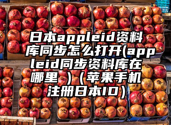 日本appleid资料库同步怎么打开(appleid同步资料库在哪里 )（苹果手机注册日本ID）