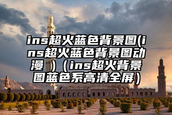 ins超火蓝色背景图(ins超火蓝色背景图动漫 )（ins超火背景图蓝色系高清全屏）