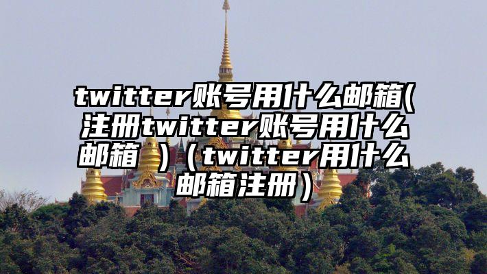 twitter账号用什么邮箱(注册twitter账号用什么邮箱 )（twitter用什么邮箱注册）