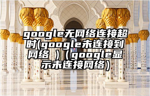 google无网络连接超时(google未连接到网络 )（google显示未连接网络）