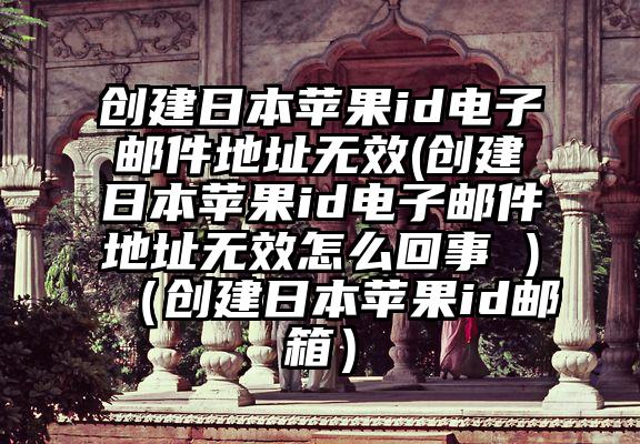 创建日本苹果id电子邮件地址无效(创建日本苹果id电子邮件地址无效怎么回事 )（创建日本苹果id邮箱）