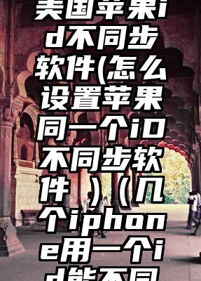 怎么设置美国苹果id不同步软件(怎么设置苹果同一个iD不同步软件 )（几个iphone用一个id能不同步软件吗）