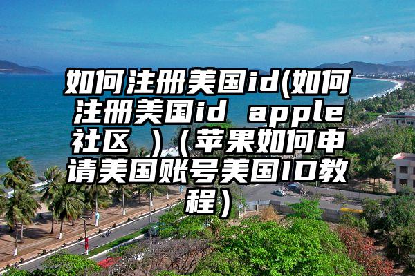 如何注册美国id(如何注册美国id apple社区 )（苹果如何申请美国账号美国ID教程）