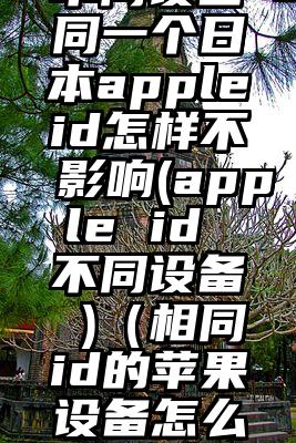 不同设备同一个日本appleid怎样不影响(apple id 不同设备 )（相同id的苹果设备怎么不同步）