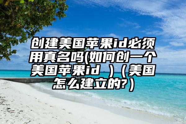 创建美国苹果id必须用真名吗(如何创一个美国苹果id )（美国怎么建立的?）