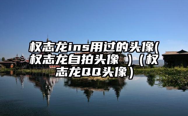 权志龙ins用过的头像(权志龙自拍头像 )（权志龙QQ头像）