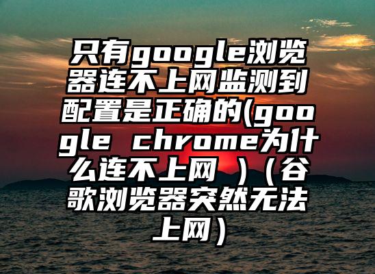 只有google浏览器连不上网监测到配置是正确的(google chrome为什么连不上网 )（谷歌浏览器突然无法上网）