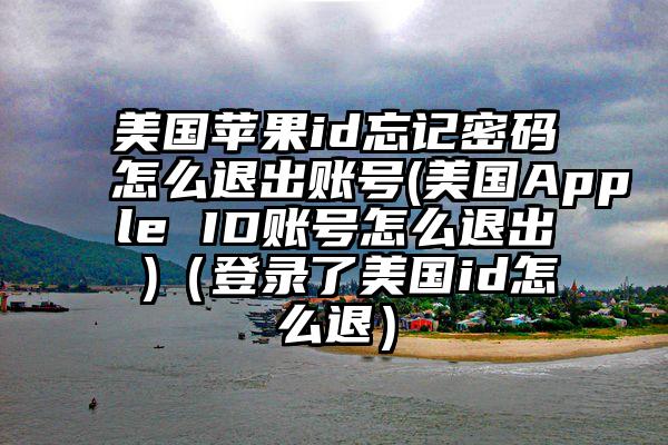 美国苹果id忘记密码怎么退出账号(美国Apple ID账号怎么退出 )（登录了美国id怎么退）
