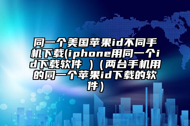同一个美国苹果id不同手机下载(iphone用同一个id下载软件 )（两台手机用的同一个苹果id下载的软件）