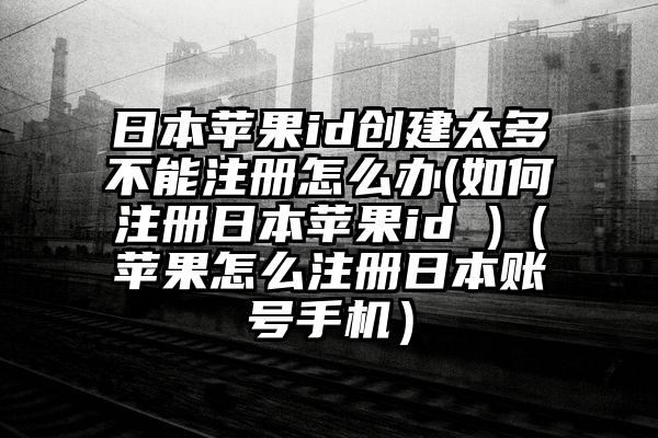 日本苹果id创建太多不能注册怎么办(如何注册日本苹果id )（苹果怎么注册日本账号手机）