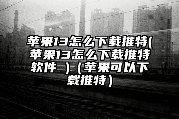 苹果13怎么下载推特(苹果13怎么下载推特软件 )（苹果可以下载推特）