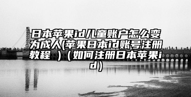 日本苹果id儿童账户怎么变为成人(苹果日本id账号注册教程 )(如何注册日本苹果id)
