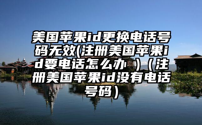 美国苹果id更换电话号码无效(注册美国苹果id要电话怎么办 )（注册美国苹果id没有电话号码）