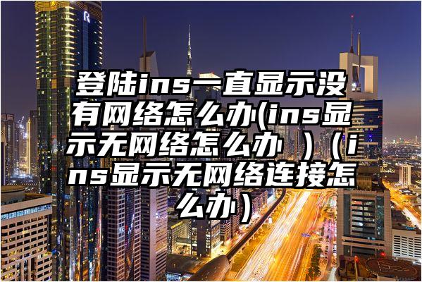 登陆ins一直显示没有网络怎么办(ins显示无网络怎么办 )（ins显示无网络连接怎么办）