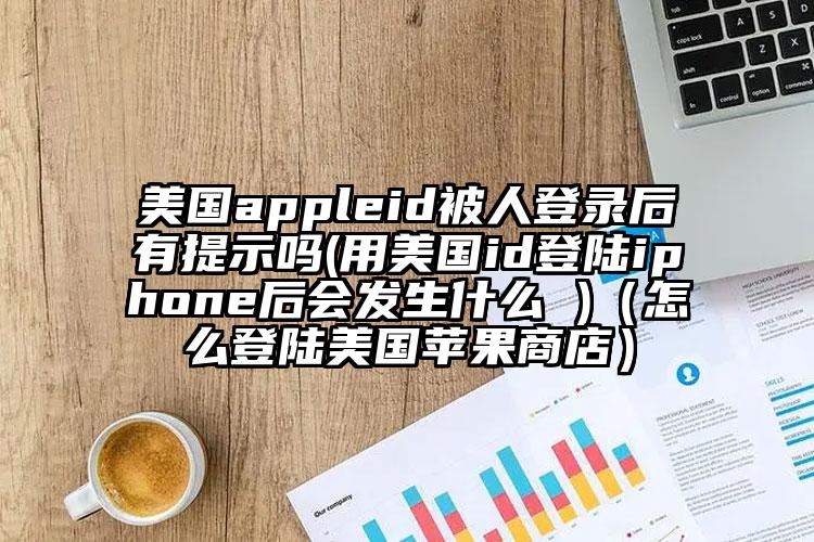 美国appleid被人登录后有提示吗(用美国id登陆iphone后会发生什么 )（怎么登陆美国苹果商店）